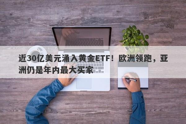 近30亿美元涌入黄金ETF！欧洲领跑，亚洲仍是年内最大买家