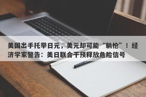 美国出手托举日元，美元却可能“躺枪”！经济学家警告：美日联合干预释放危险信号