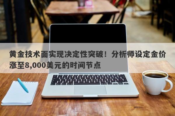 黄金技术面实现决定性突破！分析师设定金价涨至8,000美元的时间节点