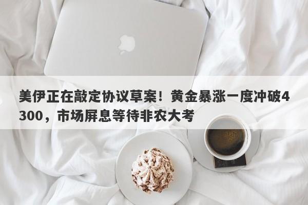 美伊正在敲定协议草案！黄金暴涨一度冲破4300，市场屏息等待非农大考
