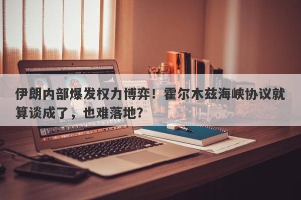 伊朗内部爆发权力博弈！霍尔木兹海峡协议就算谈成了，也难落地？