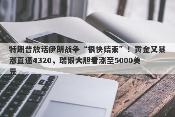 特朗普放话伊朗战争“很快结束”！黄金又暴涨直逼4320，瑞银大胆看涨至5000美元
