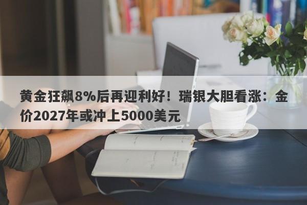 黄金狂飙8%后再迎利好！瑞银大胆看涨：金价2027年或冲上5000美元