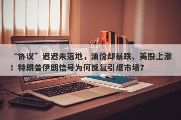 “协议”迟迟未落地，油价却暴跌、美股上涨！特朗普伊朗信号为何反复引爆市场？