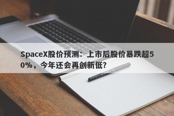 SpaceX股价预测：上市后股价暴跌超50%，今年还会再创新低？