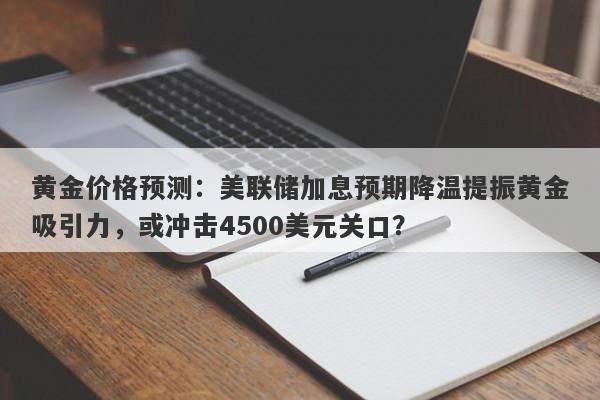黄金价格预测：美联储加息预期降温提振黄金吸引力，或冲击4500美元关口？