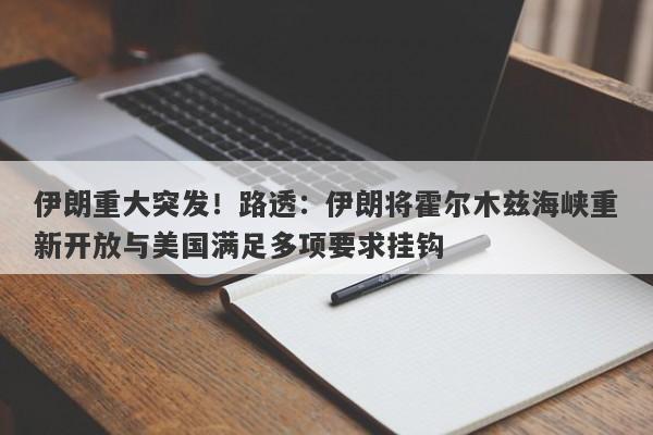 伊朗重大突发！路透：伊朗将霍尔木兹海峡重新开放与美国满足多项要求挂钩