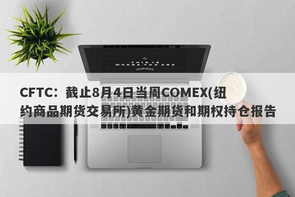 CFTC：截止8月4日当周COMEX(纽约商品期货交易所)黄金期货和期权持仓报告