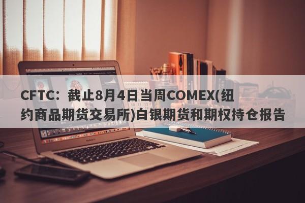CFTC：截止8月4日当周COMEX(纽约商品期货交易所)白银期货和期权持仓报告