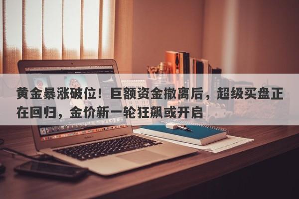 黄金暴涨破位！巨额资金撤离后，超级买盘正在回归，金价新一轮狂飙或开启