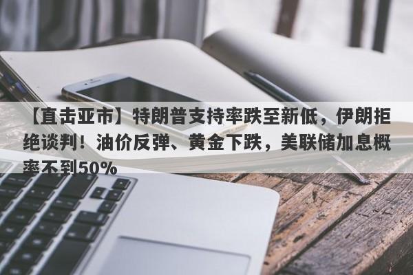 【直击亚市】特朗普支持率跌至新低，伊朗拒绝谈判！油价反弹、黄金下跌，美联储加息概率不到50%