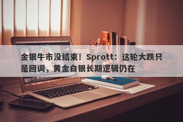 金银牛市没结束！Sprott：这轮大跌只是回调，黄金白银长期逻辑仍在