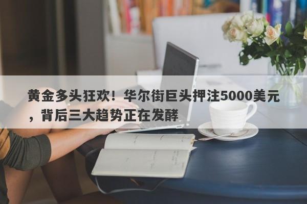 黄金多头狂欢！华尔街巨头押注5000美元，背后三大趋势正在发酵