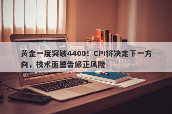 黄金一度突破4400！CPI将决定下一方向，技术面警告修正风险
