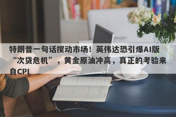 特朗普一句话搅动市场！英伟达恐引爆AI版“次贷危机”，黄金原油冲高，真正的考验来自CPI  