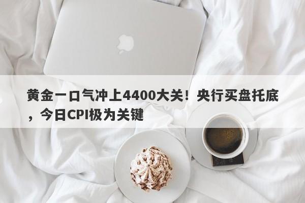 黄金一口气冲上4400大关！央行买盘托底，今日CPI极为关键