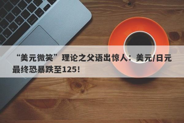 “美元微笑”理论之父语出惊人：美元/日元最终恐暴跌至125！