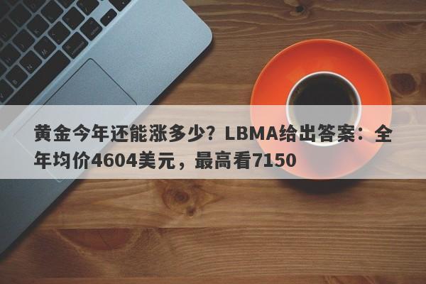 黄金今年还能涨多少？LBMA给出答案：全年均价4604美元，最高看7150