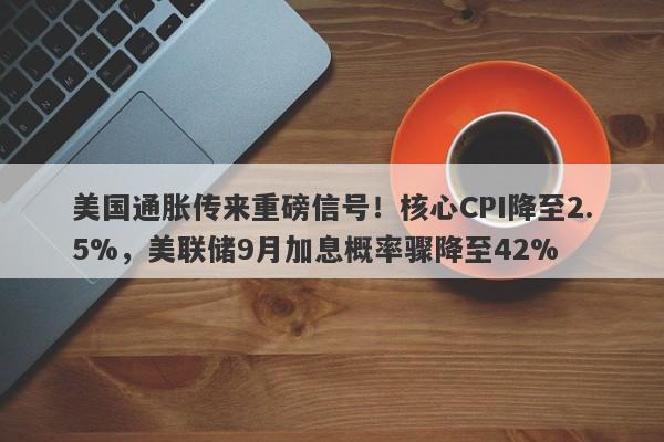 美国通胀传来重磅信号！核心CPI降至2.5%，美联储9月加息概率骤降至42%