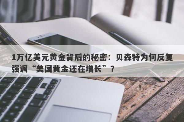 1万亿美元黄金背后的秘密：贝森特为何反复强调“美国黄金还在增长”？