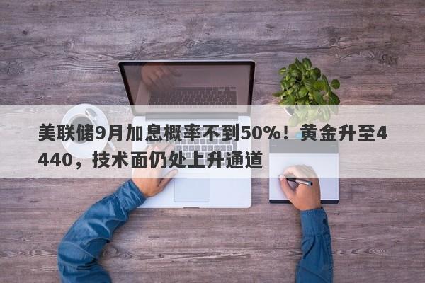 美联储9月加息概率不到50%！黄金升至4440，技术面仍处上升通道