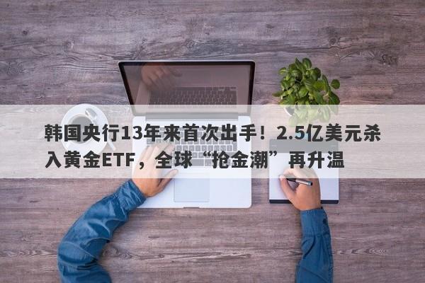 韩国央行13年来首次出手！2.5亿美元杀入黄金ETF，全球“抢金潮”再升温