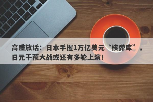 高盛放话：日本手握1万亿美元“核弹库”，日元干预大战或还有多轮上演！