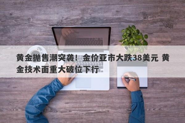 黄金抛售潮突袭！金价亚市大跌38美元 黄金技术面重大破位下行