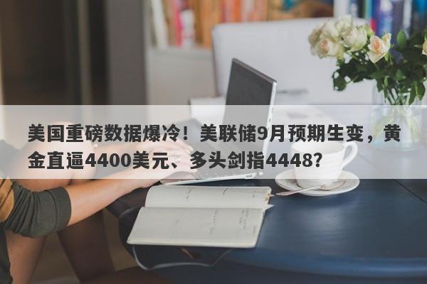 美国重磅数据爆冷！美联储9月预期生变，黄金直逼4400美元、多头剑指4448？