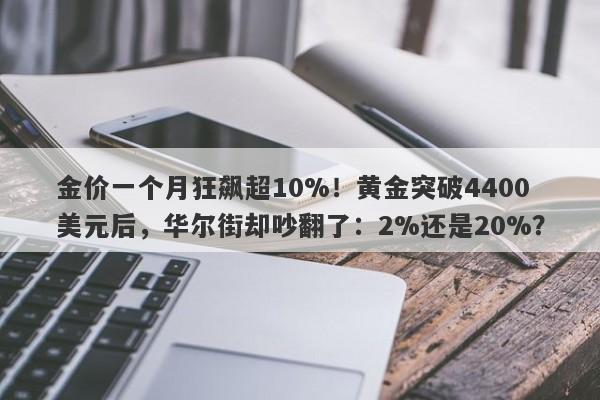 金价一个月狂飙超10%！黄金突破4400美元后，华尔街却吵翻了：2%还是20%？