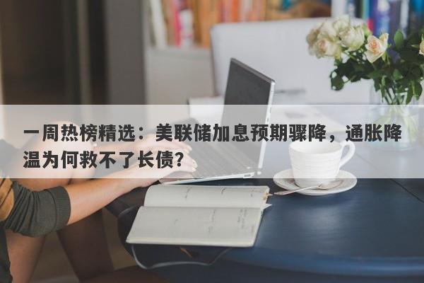 一周热榜精选：美联储加息预期骤降，通胀降温为何救不了长债？