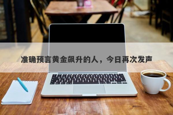 准确预言黄金飙升的人，今日再次发声