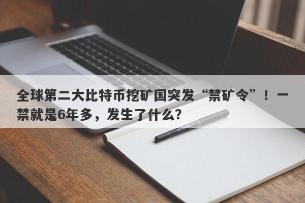 全球第二大比特币挖矿国突发“禁矿令”！一禁就是6年多，发生了什么？