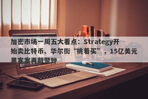 加密市场一周五大看点：Strategy开始卖比特币、华尔街“挑着买”，15亿美元黑客案再敲警钟
