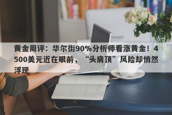 黄金周评：华尔街90%分析师看涨黄金！4500美元近在眼前，“头肩顶”风险却悄然浮现