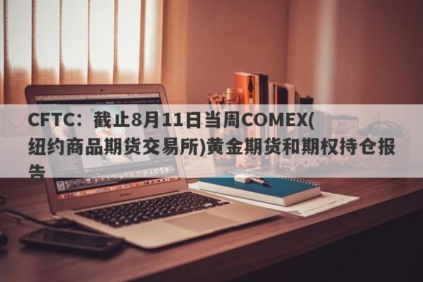 CFTC：截止8月11日当周COMEX(纽约商品期货交易所)黄金期货和期权持仓报告