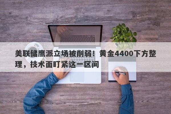 美联储鹰派立场被削弱！黄金4400下方整理，技术面盯紧这一区间