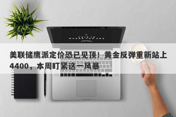 美联储鹰派定价恐已见顶！黄金反弹重新站上4400，本周盯紧这一风暴