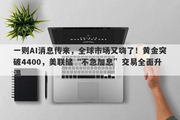 一则AI消息传来，全球市场又嗨了！黄金突破4400，美联储“不急加息”交易全面升温