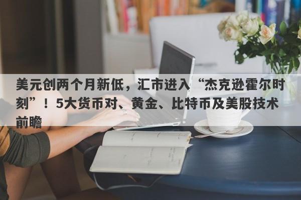 美元创两个月新低，汇市进入“杰克逊霍尔时刻”！5大货币对、黄金、比特币及美股技术前瞻