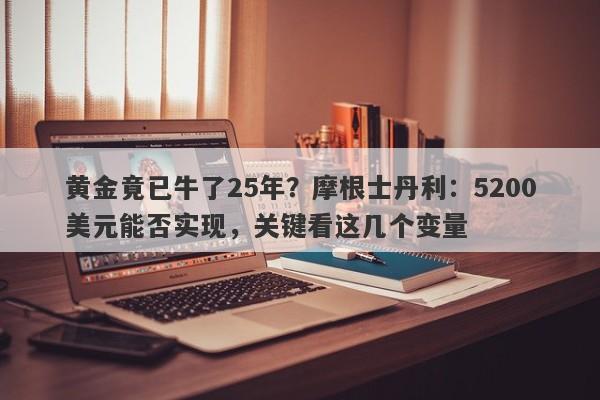黄金竟已牛了25年？摩根士丹利：5200美元能否实现，关键看这几个变量
