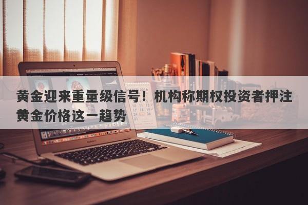 黄金迎来重量级信号！机构称期权投资者押注黄金价格这一趋势