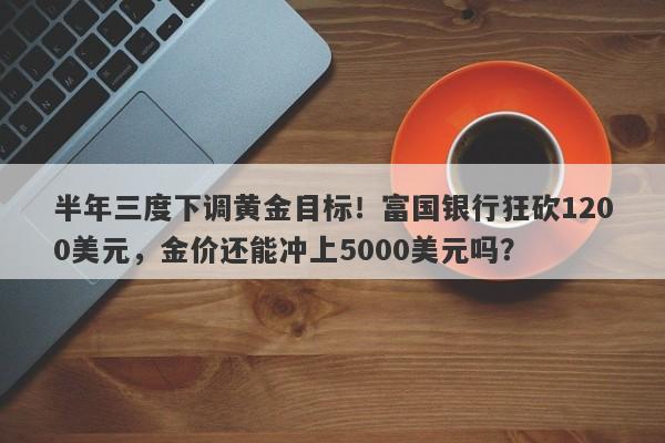 半年三度下调黄金目标！富国银行狂砍1200美元，金价还能冲上5000美元吗？