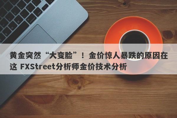黄金突然“大变脸”！金价惊人暴跌的原因在这 FXStreet分析师金价技术分析
