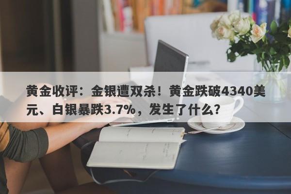 黄金收评：金银遭双杀！黄金跌破4340美元、白银暴跌3.7%，发生了什么？