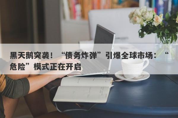 黑天鹅突袭！“债务炸弹”引爆全球市场：“危险”模式正在开启