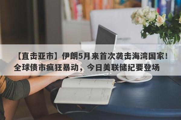 【直击亚市】伊朗5月来首次袭击海湾国家！全球债市疯狂暴动，今日美联储纪要登场