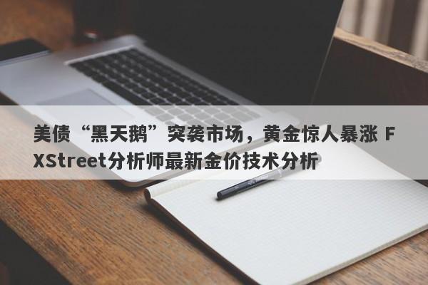 美债“黑天鹅”突袭市场，黄金惊人暴涨 FXStreet分析师最新金价技术分析