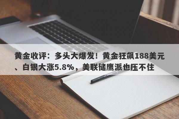 黄金收评：多头大爆发！黄金狂飙188美元、白银大涨5.8%，美联储鹰派也压不住