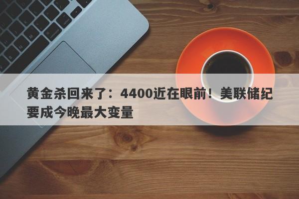 黄金杀回来了：4400近在眼前！美联储纪要成今晚最大变量